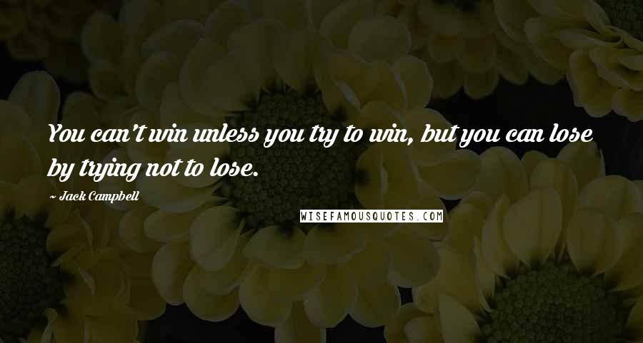 Jack Campbell Quotes: You can't win unless you try to win, but you can lose by trying not to lose.