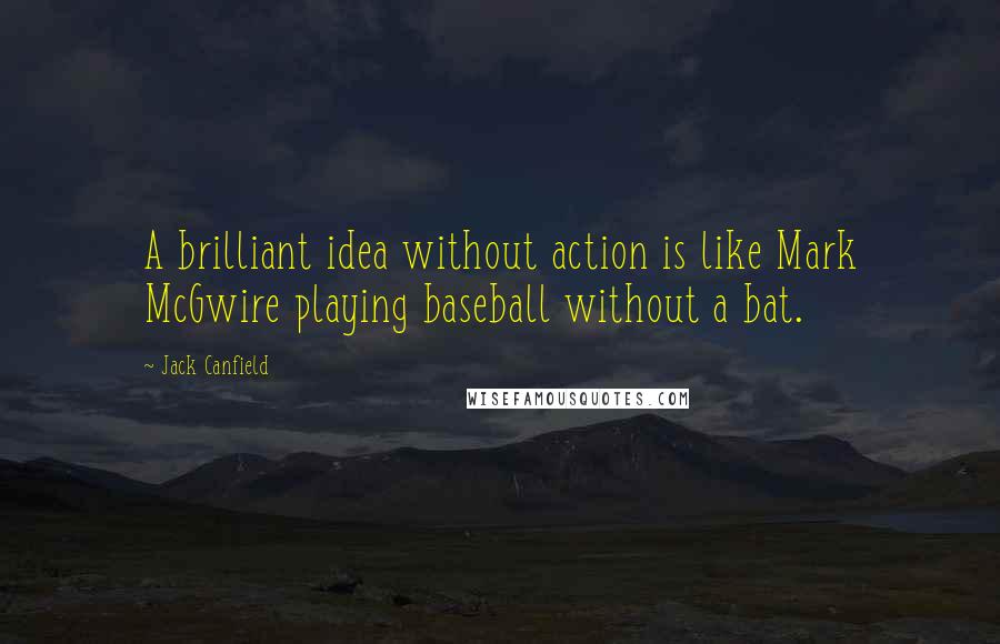 Jack Canfield Quotes: A brilliant idea without action is like Mark McGwire playing baseball without a bat.