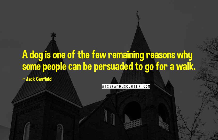 Jack Canfield Quotes: A dog is one of the few remaining reasons why some people can be persuaded to go for a walk.