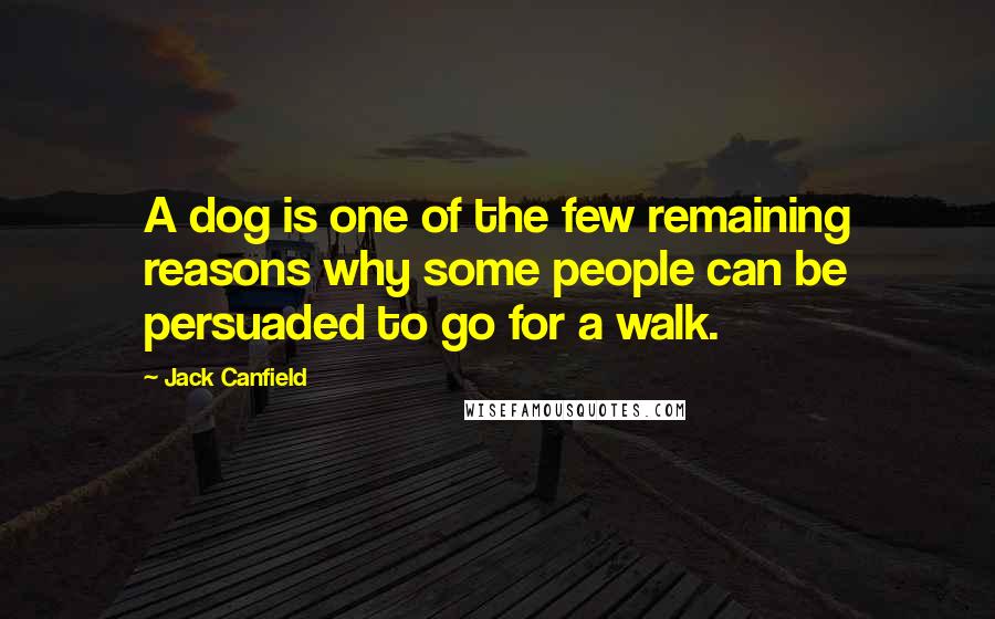 Jack Canfield Quotes: A dog is one of the few remaining reasons why some people can be persuaded to go for a walk.