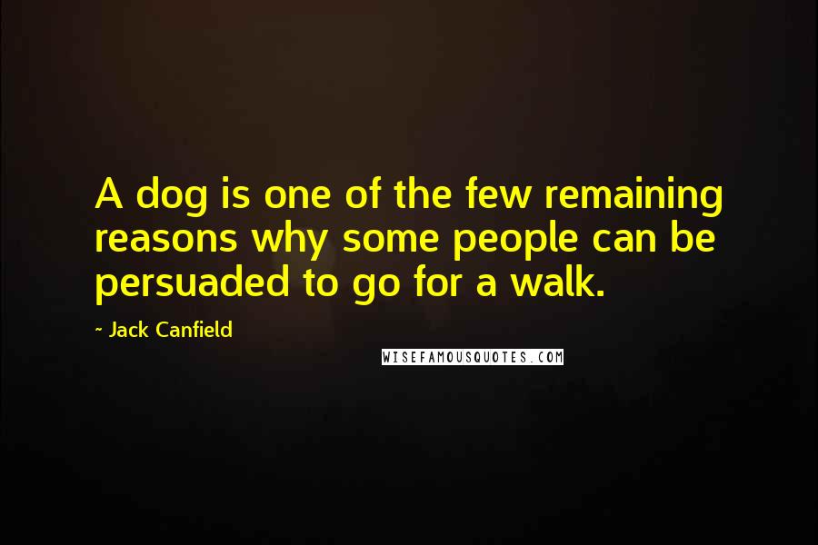 Jack Canfield Quotes: A dog is one of the few remaining reasons why some people can be persuaded to go for a walk.