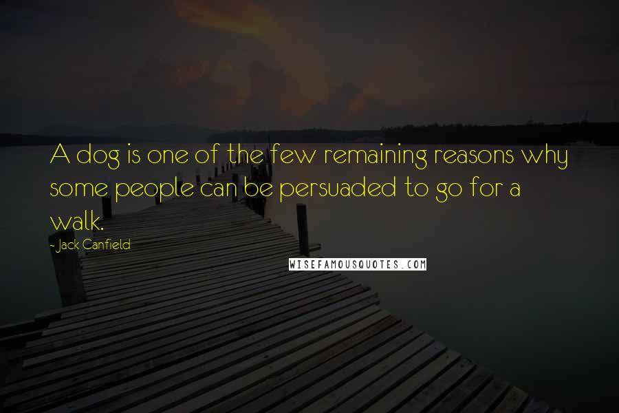 Jack Canfield Quotes: A dog is one of the few remaining reasons why some people can be persuaded to go for a walk.