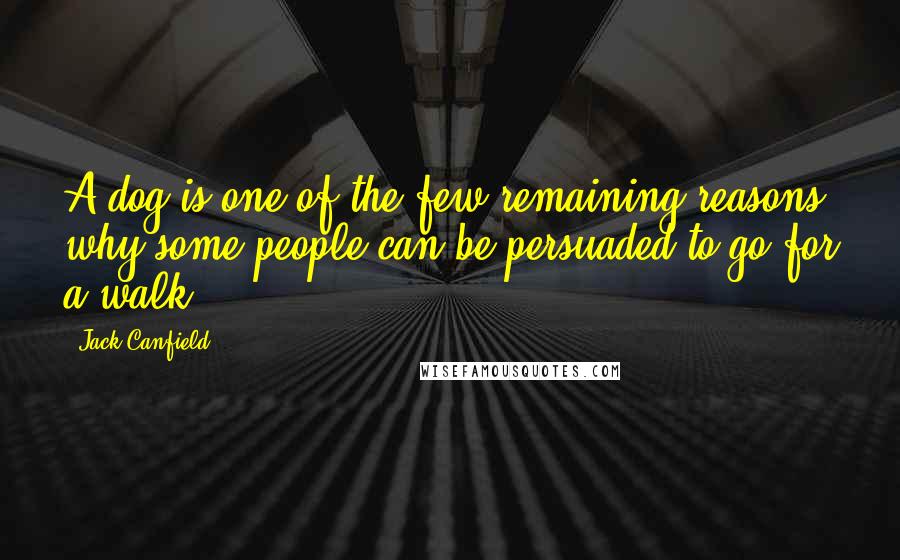 Jack Canfield Quotes: A dog is one of the few remaining reasons why some people can be persuaded to go for a walk.