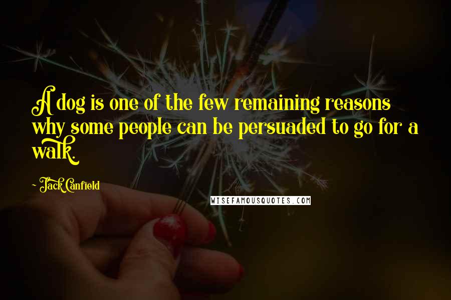 Jack Canfield Quotes: A dog is one of the few remaining reasons why some people can be persuaded to go for a walk.