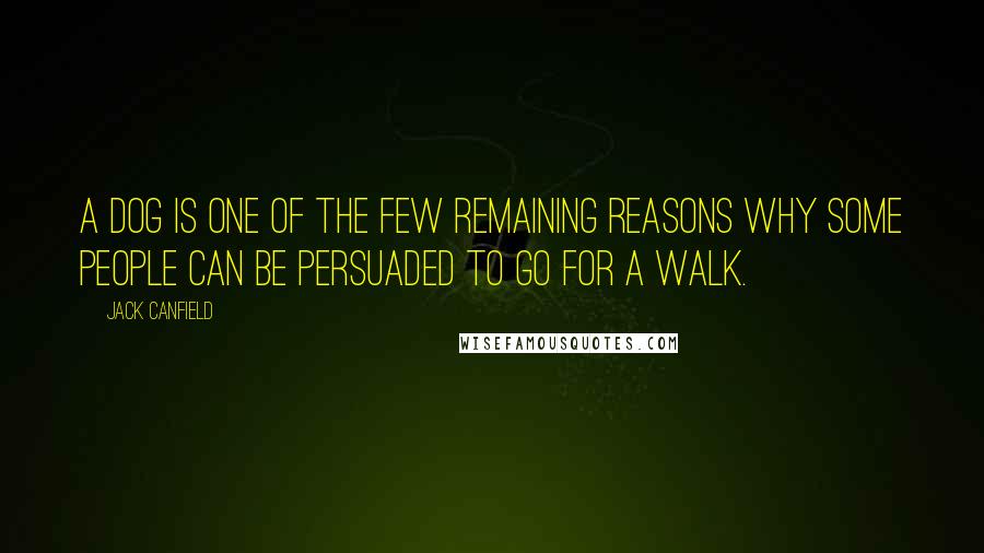 Jack Canfield Quotes: A dog is one of the few remaining reasons why some people can be persuaded to go for a walk.