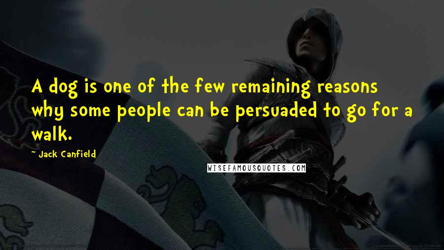 Jack Canfield Quotes: A dog is one of the few remaining reasons why some people can be persuaded to go for a walk.