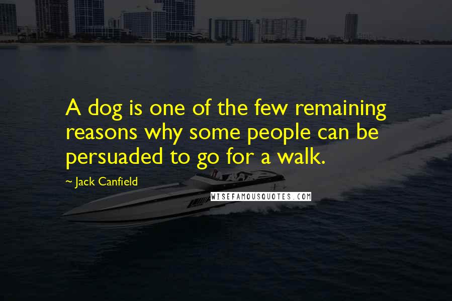 Jack Canfield Quotes: A dog is one of the few remaining reasons why some people can be persuaded to go for a walk.