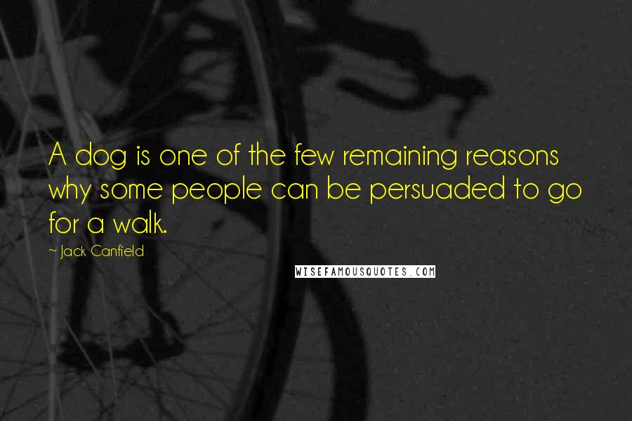 Jack Canfield Quotes: A dog is one of the few remaining reasons why some people can be persuaded to go for a walk.