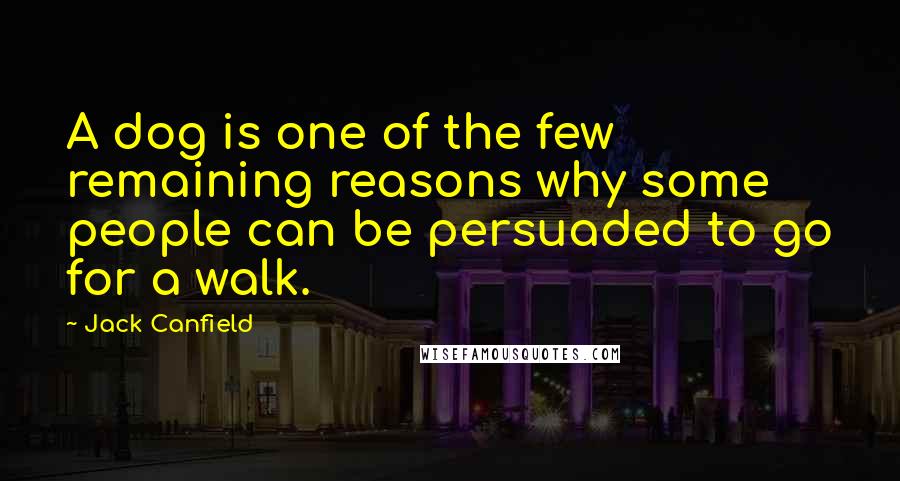 Jack Canfield Quotes: A dog is one of the few remaining reasons why some people can be persuaded to go for a walk.