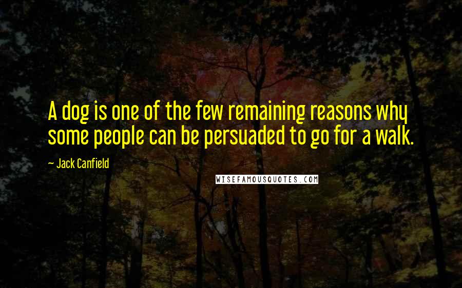 Jack Canfield Quotes: A dog is one of the few remaining reasons why some people can be persuaded to go for a walk.