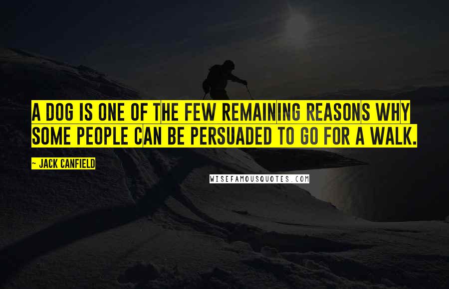 Jack Canfield Quotes: A dog is one of the few remaining reasons why some people can be persuaded to go for a walk.