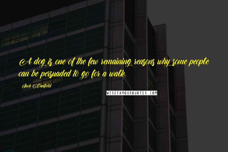 Jack Canfield Quotes: A dog is one of the few remaining reasons why some people can be persuaded to go for a walk.