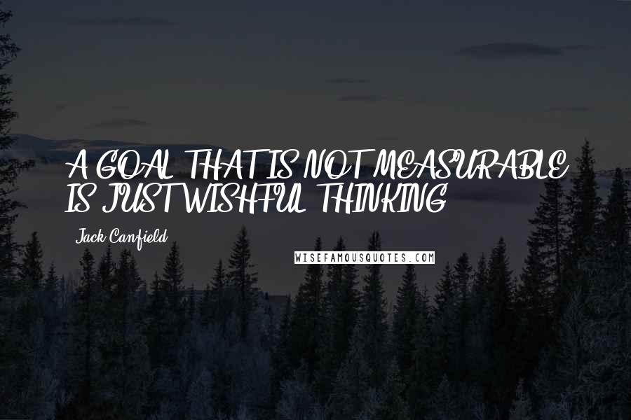 Jack Canfield Quotes: A GOAL THAT IS NOT MEASURABLE IS JUST WISHFUL THINKING.