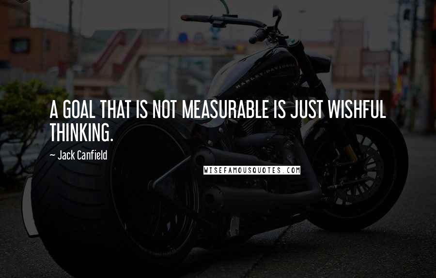 Jack Canfield Quotes: A GOAL THAT IS NOT MEASURABLE IS JUST WISHFUL THINKING.