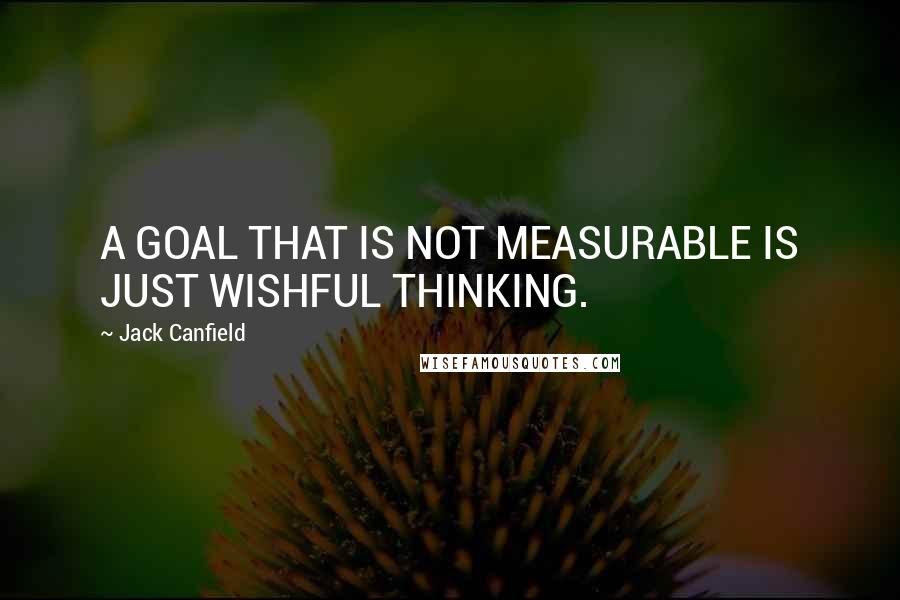 Jack Canfield Quotes: A GOAL THAT IS NOT MEASURABLE IS JUST WISHFUL THINKING.