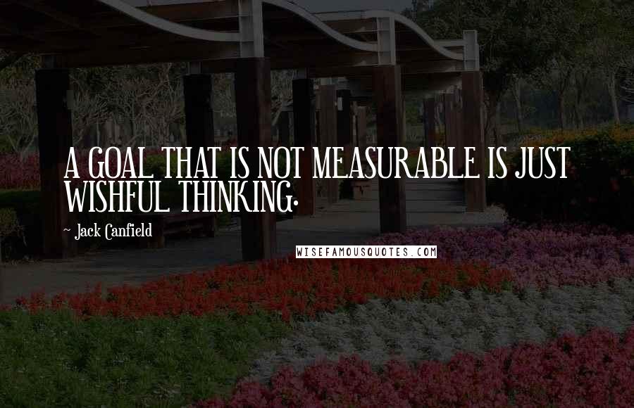 Jack Canfield Quotes: A GOAL THAT IS NOT MEASURABLE IS JUST WISHFUL THINKING.