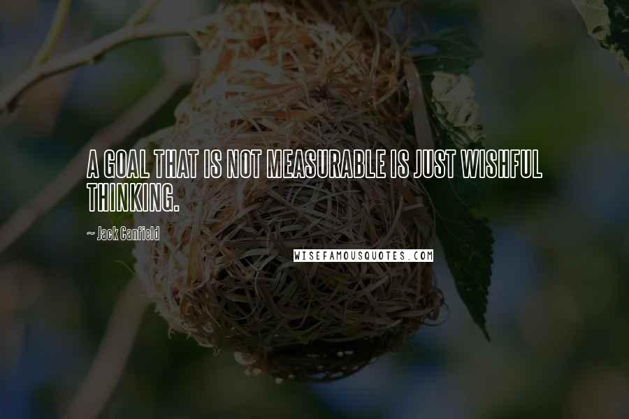 Jack Canfield Quotes: A GOAL THAT IS NOT MEASURABLE IS JUST WISHFUL THINKING.