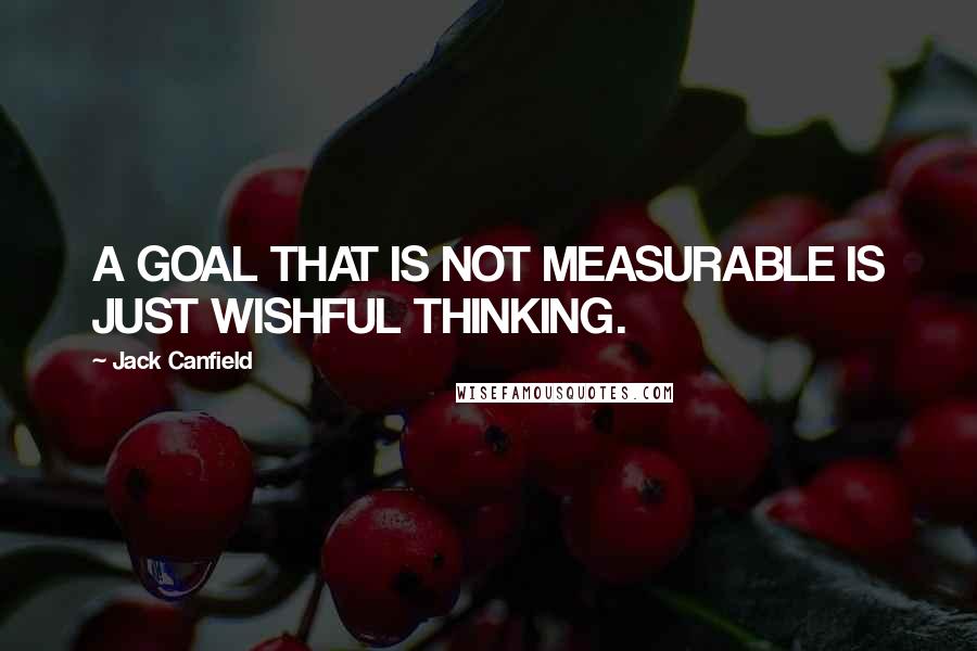 Jack Canfield Quotes: A GOAL THAT IS NOT MEASURABLE IS JUST WISHFUL THINKING.