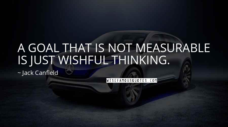 Jack Canfield Quotes: A GOAL THAT IS NOT MEASURABLE IS JUST WISHFUL THINKING.