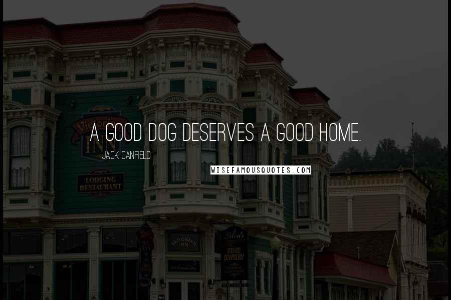 Jack Canfield Quotes: A good dog deserves a good home.