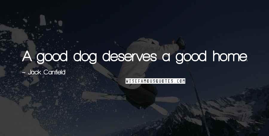 Jack Canfield Quotes: A good dog deserves a good home.