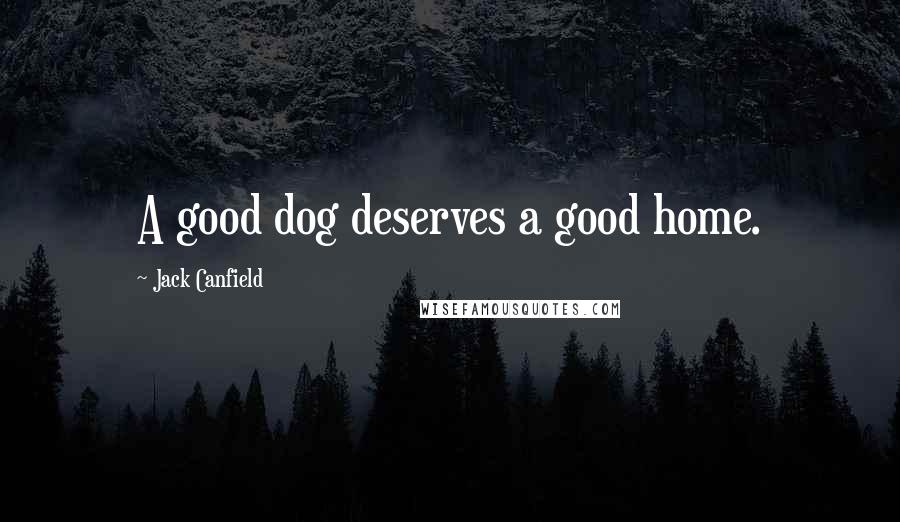 Jack Canfield Quotes: A good dog deserves a good home.