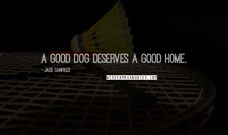 Jack Canfield Quotes: A good dog deserves a good home.
