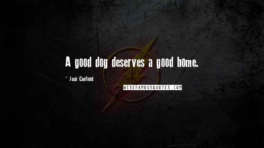 Jack Canfield Quotes: A good dog deserves a good home.