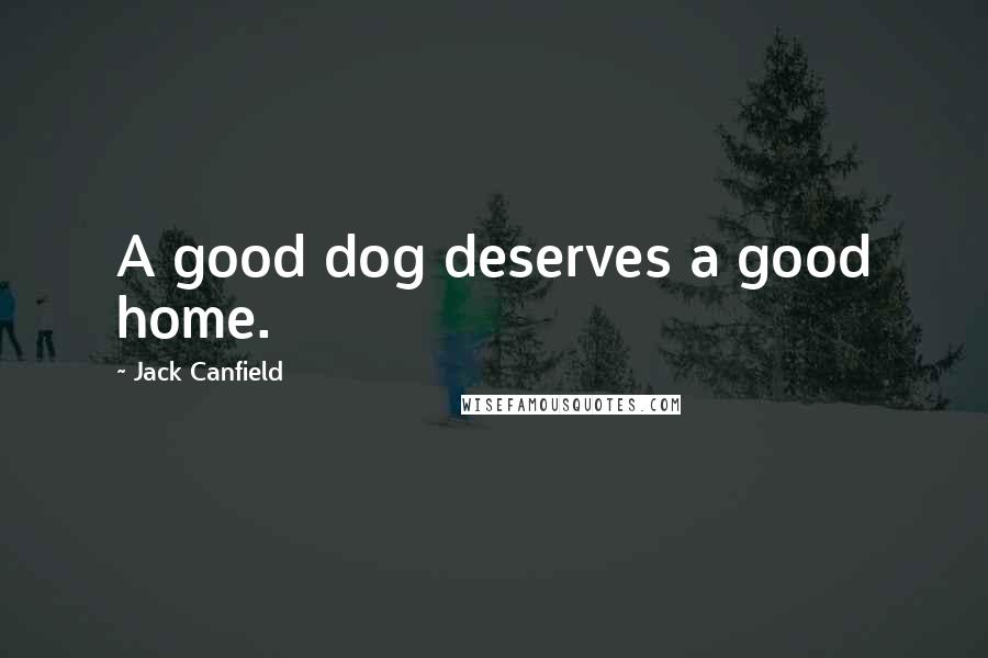 Jack Canfield Quotes: A good dog deserves a good home.