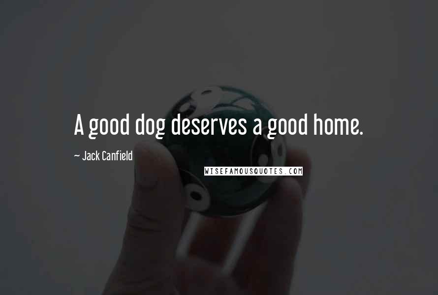 Jack Canfield Quotes: A good dog deserves a good home.