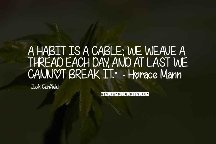 Jack Canfield Quotes: A HABIT IS A CABLE; WE WEAVE A THREAD EACH DAY, AND AT LAST WE CANNOT BREAK IT."  - Horace Mann