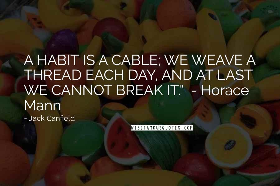 Jack Canfield Quotes: A HABIT IS A CABLE; WE WEAVE A THREAD EACH DAY, AND AT LAST WE CANNOT BREAK IT."  - Horace Mann