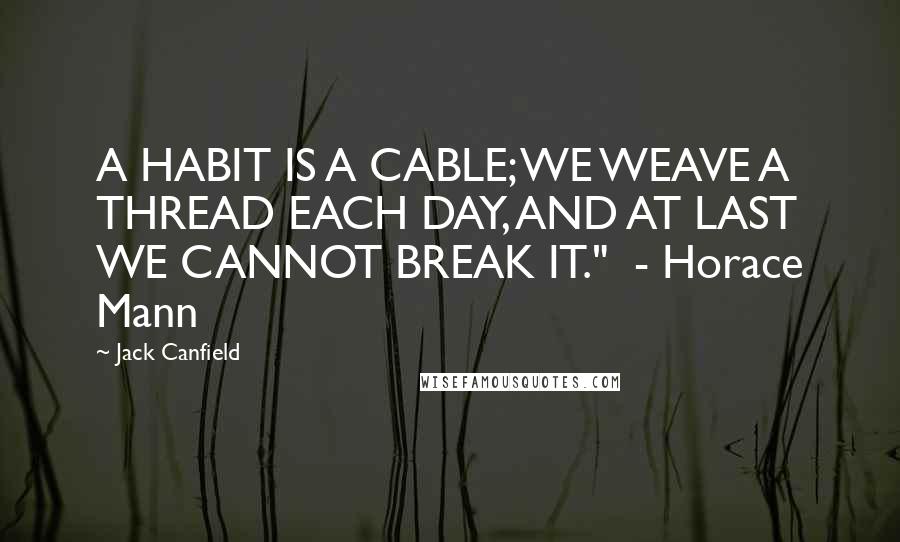 Jack Canfield Quotes: A HABIT IS A CABLE; WE WEAVE A THREAD EACH DAY, AND AT LAST WE CANNOT BREAK IT."  - Horace Mann