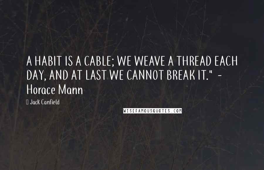 Jack Canfield Quotes: A HABIT IS A CABLE; WE WEAVE A THREAD EACH DAY, AND AT LAST WE CANNOT BREAK IT."  - Horace Mann