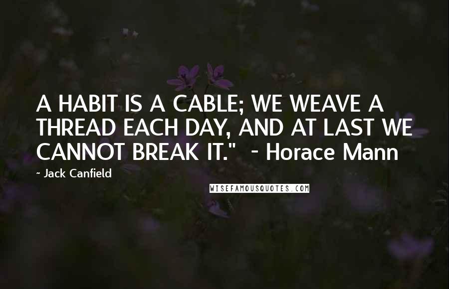 Jack Canfield Quotes: A HABIT IS A CABLE; WE WEAVE A THREAD EACH DAY, AND AT LAST WE CANNOT BREAK IT."  - Horace Mann