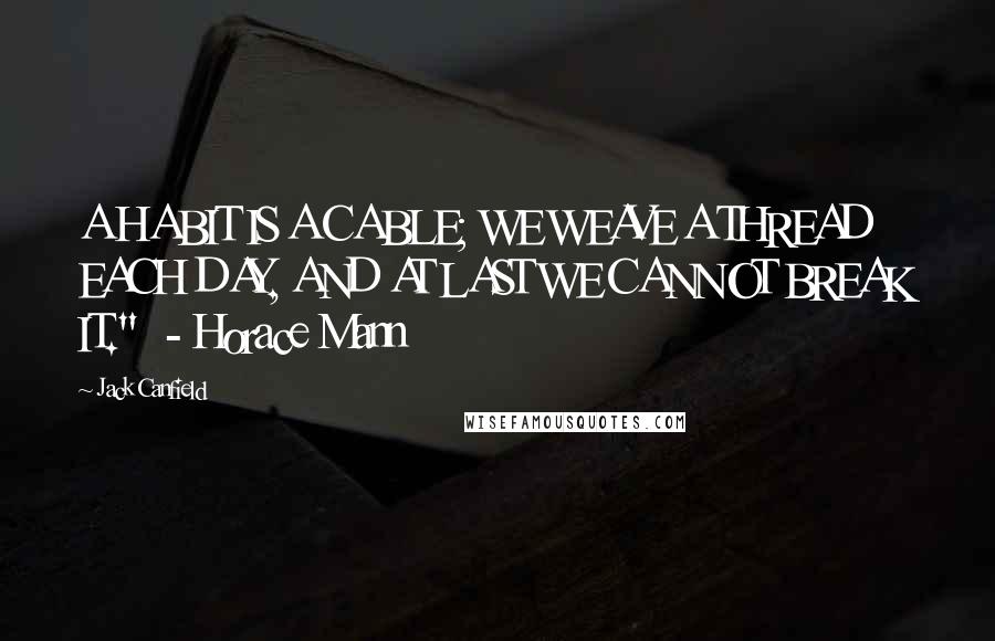 Jack Canfield Quotes: A HABIT IS A CABLE; WE WEAVE A THREAD EACH DAY, AND AT LAST WE CANNOT BREAK IT."  - Horace Mann