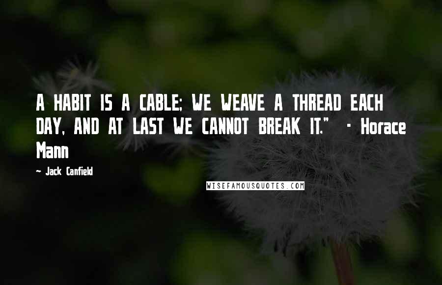 Jack Canfield Quotes: A HABIT IS A CABLE; WE WEAVE A THREAD EACH DAY, AND AT LAST WE CANNOT BREAK IT."  - Horace Mann