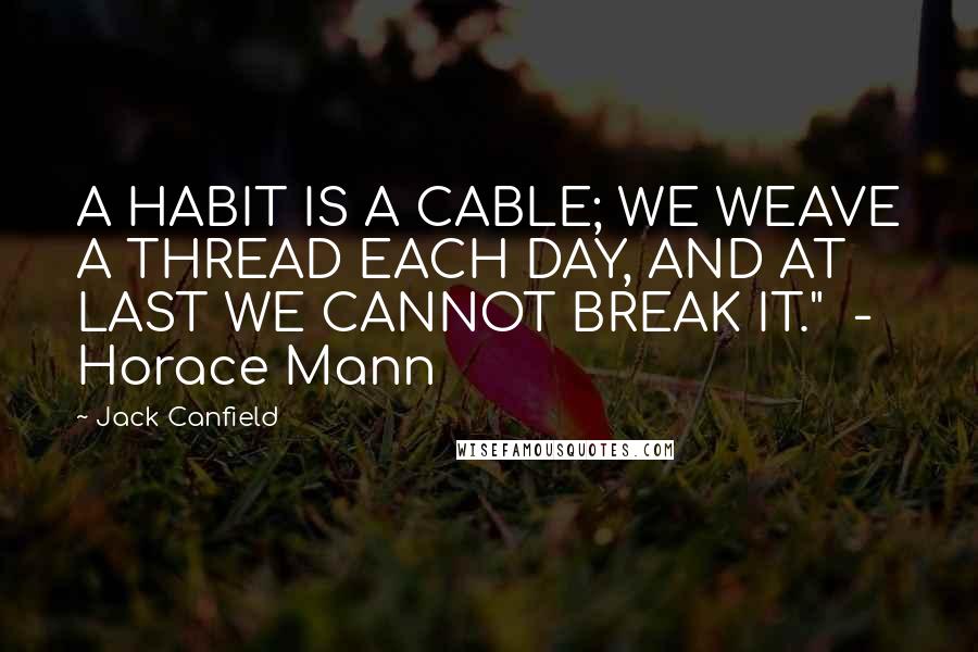 Jack Canfield Quotes: A HABIT IS A CABLE; WE WEAVE A THREAD EACH DAY, AND AT LAST WE CANNOT BREAK IT."  - Horace Mann