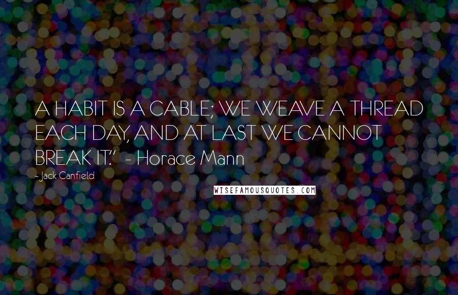 Jack Canfield Quotes: A HABIT IS A CABLE; WE WEAVE A THREAD EACH DAY, AND AT LAST WE CANNOT BREAK IT."  - Horace Mann