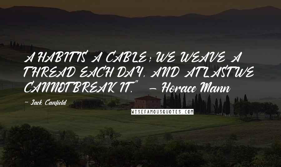 Jack Canfield Quotes: A HABIT IS A CABLE; WE WEAVE A THREAD EACH DAY, AND AT LAST WE CANNOT BREAK IT."  - Horace Mann