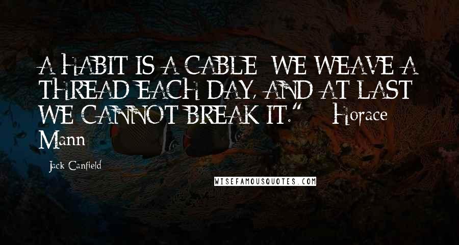 Jack Canfield Quotes: A HABIT IS A CABLE; WE WEAVE A THREAD EACH DAY, AND AT LAST WE CANNOT BREAK IT."  - Horace Mann
