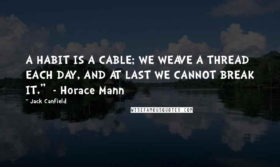 Jack Canfield Quotes: A HABIT IS A CABLE; WE WEAVE A THREAD EACH DAY, AND AT LAST WE CANNOT BREAK IT."  - Horace Mann