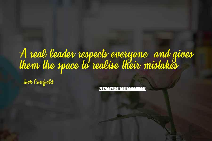 Jack Canfield Quotes: A real leader respects everyone, and gives them the space to realise their mistakes.