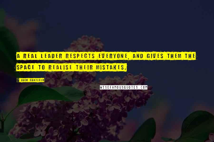 Jack Canfield Quotes: A real leader respects everyone, and gives them the space to realise their mistakes.