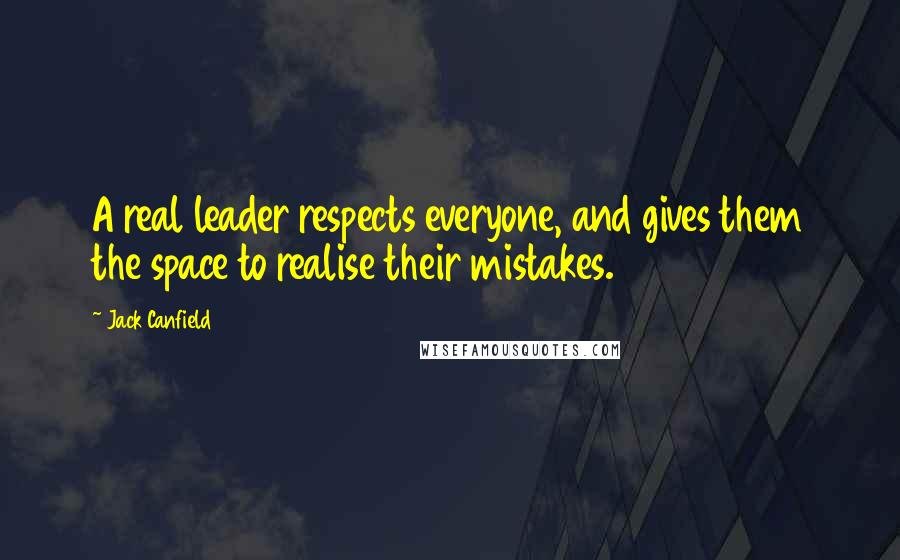 Jack Canfield Quotes: A real leader respects everyone, and gives them the space to realise their mistakes.