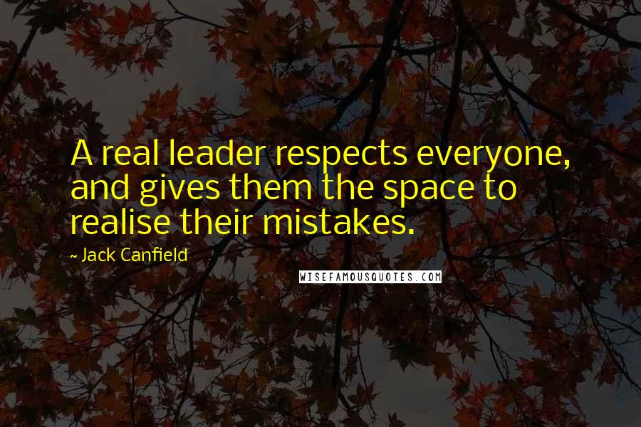 Jack Canfield Quotes: A real leader respects everyone, and gives them the space to realise their mistakes.
