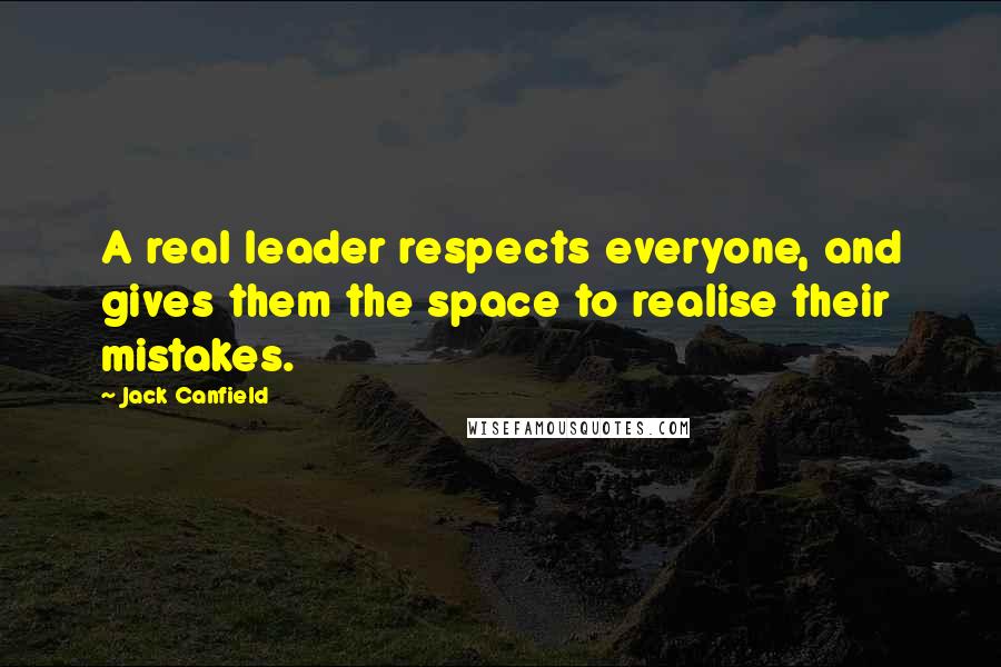 Jack Canfield Quotes: A real leader respects everyone, and gives them the space to realise their mistakes.