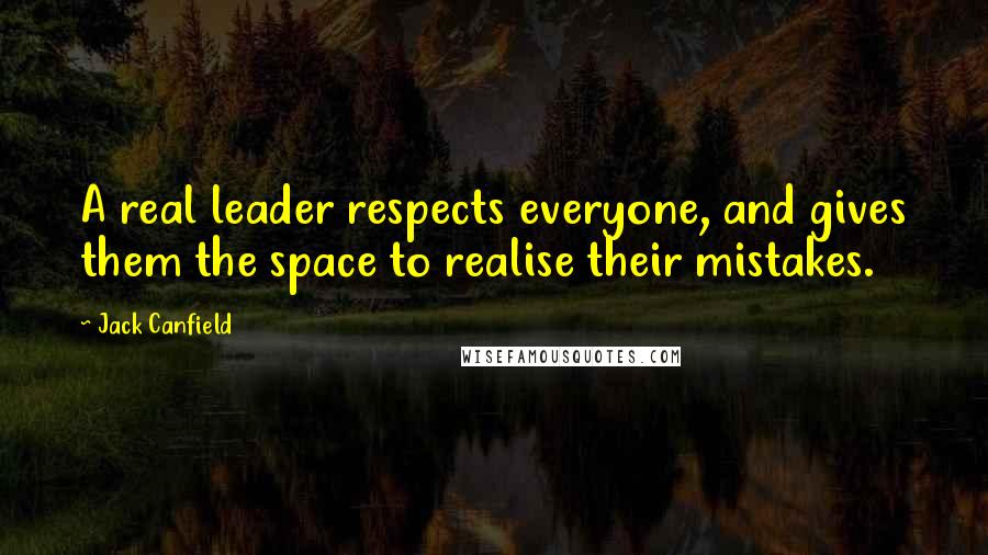 Jack Canfield Quotes: A real leader respects everyone, and gives them the space to realise their mistakes.