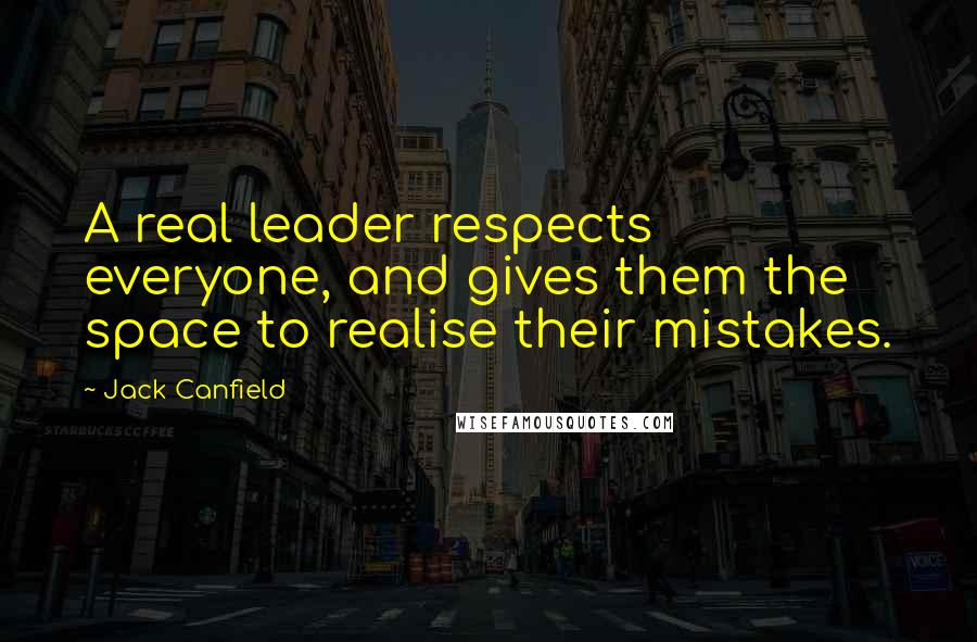 Jack Canfield Quotes: A real leader respects everyone, and gives them the space to realise their mistakes.
