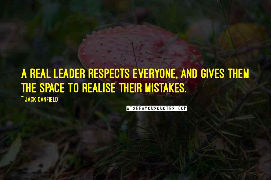 Jack Canfield Quotes: A real leader respects everyone, and gives them the space to realise their mistakes.